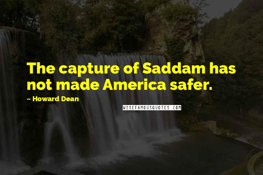 Howard Dean Quotes: The capture of Saddam has not made America safer.