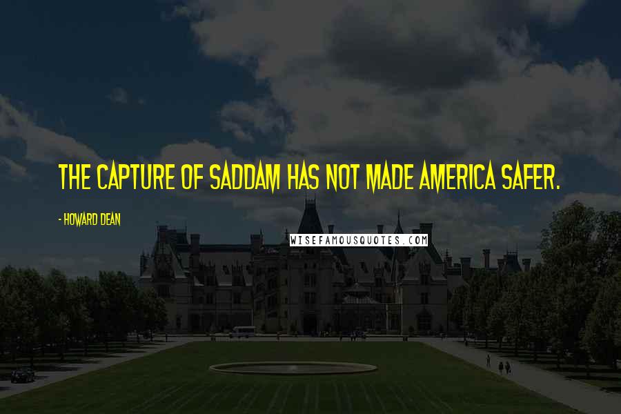 Howard Dean Quotes: The capture of Saddam has not made America safer.