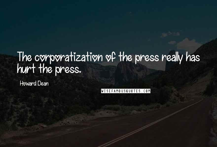 Howard Dean Quotes: The corporatization of the press really has hurt the press.