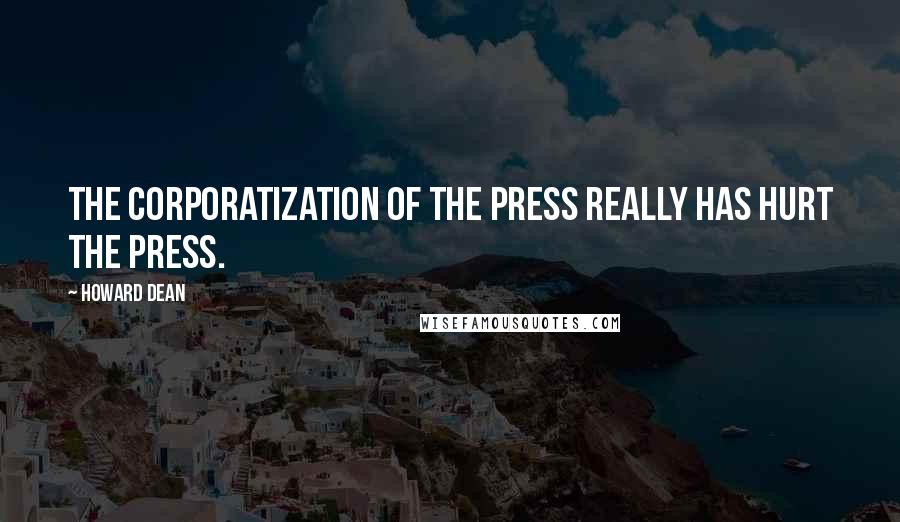 Howard Dean Quotes: The corporatization of the press really has hurt the press.