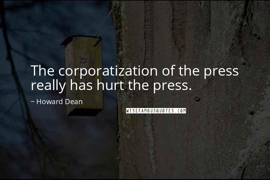 Howard Dean Quotes: The corporatization of the press really has hurt the press.