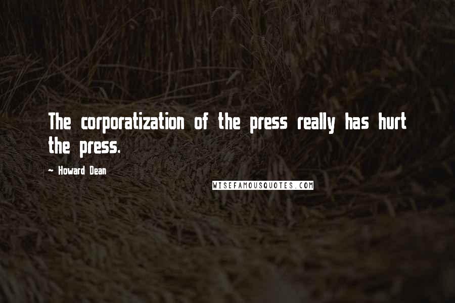 Howard Dean Quotes: The corporatization of the press really has hurt the press.