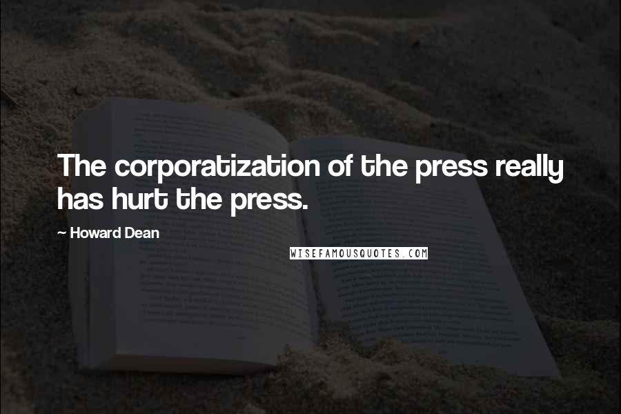 Howard Dean Quotes: The corporatization of the press really has hurt the press.