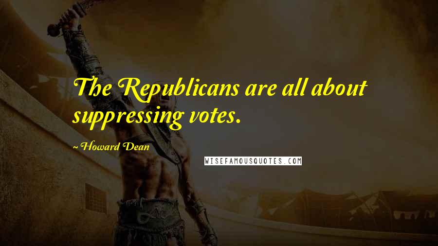 Howard Dean Quotes: The Republicans are all about suppressing votes.