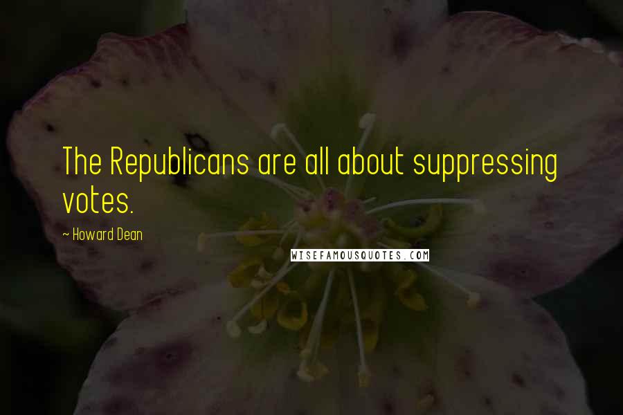 Howard Dean Quotes: The Republicans are all about suppressing votes.