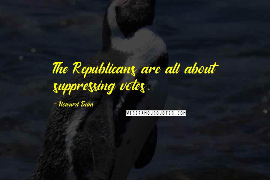 Howard Dean Quotes: The Republicans are all about suppressing votes.