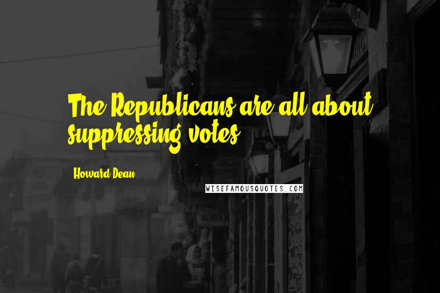 Howard Dean Quotes: The Republicans are all about suppressing votes.