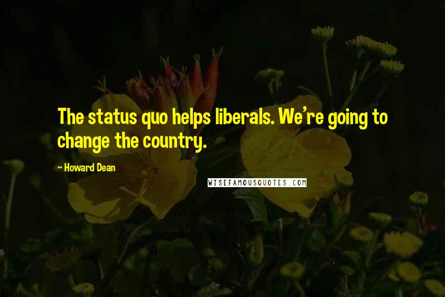 Howard Dean Quotes: The status quo helps liberals. We're going to change the country.
