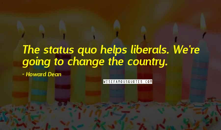 Howard Dean Quotes: The status quo helps liberals. We're going to change the country.