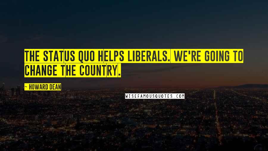 Howard Dean Quotes: The status quo helps liberals. We're going to change the country.