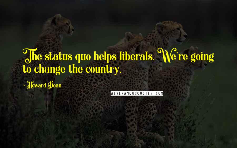 Howard Dean Quotes: The status quo helps liberals. We're going to change the country.