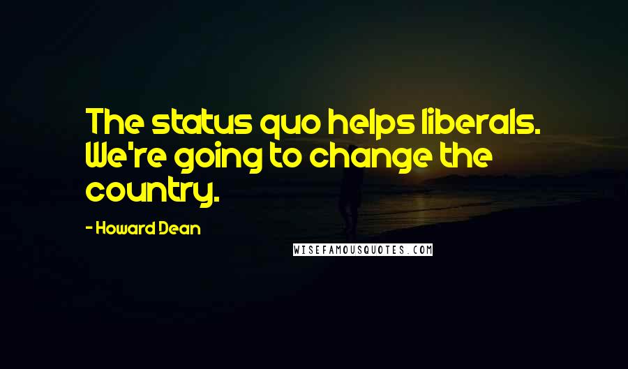 Howard Dean Quotes: The status quo helps liberals. We're going to change the country.