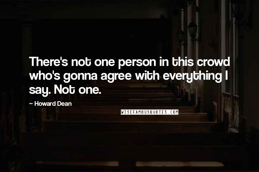 Howard Dean Quotes: There's not one person in this crowd who's gonna agree with everything I say. Not one.