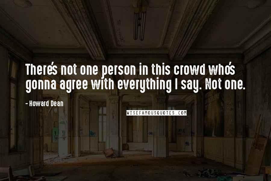 Howard Dean Quotes: There's not one person in this crowd who's gonna agree with everything I say. Not one.