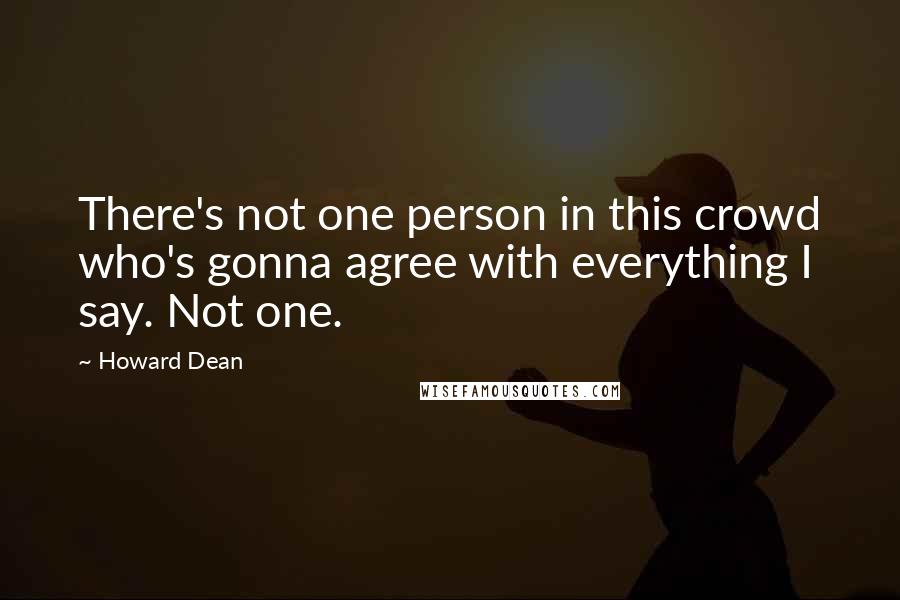 Howard Dean Quotes: There's not one person in this crowd who's gonna agree with everything I say. Not one.