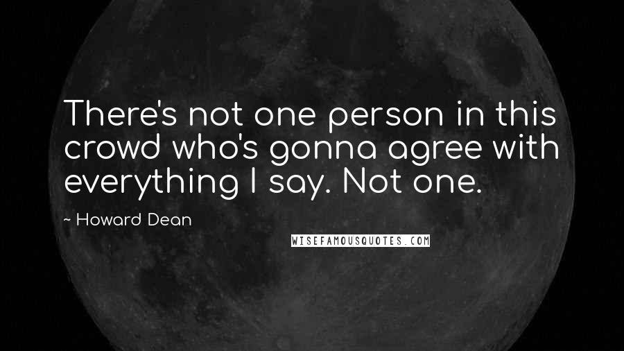 Howard Dean Quotes: There's not one person in this crowd who's gonna agree with everything I say. Not one.