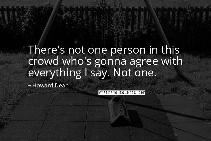 Howard Dean Quotes: There's not one person in this crowd who's gonna agree with everything I say. Not one.