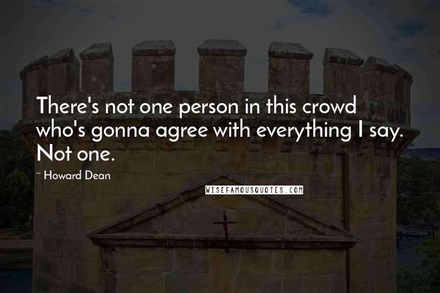 Howard Dean Quotes: There's not one person in this crowd who's gonna agree with everything I say. Not one.