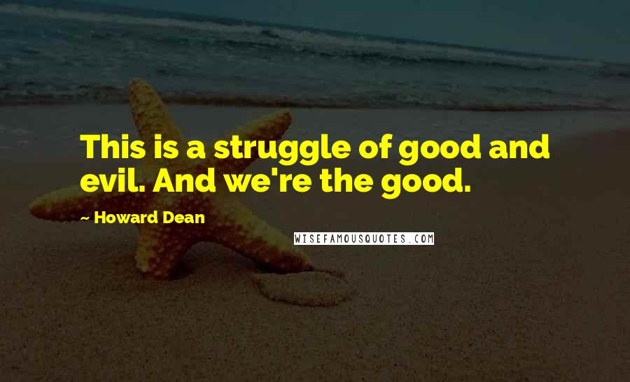 Howard Dean Quotes: This is a struggle of good and evil. And we're the good.