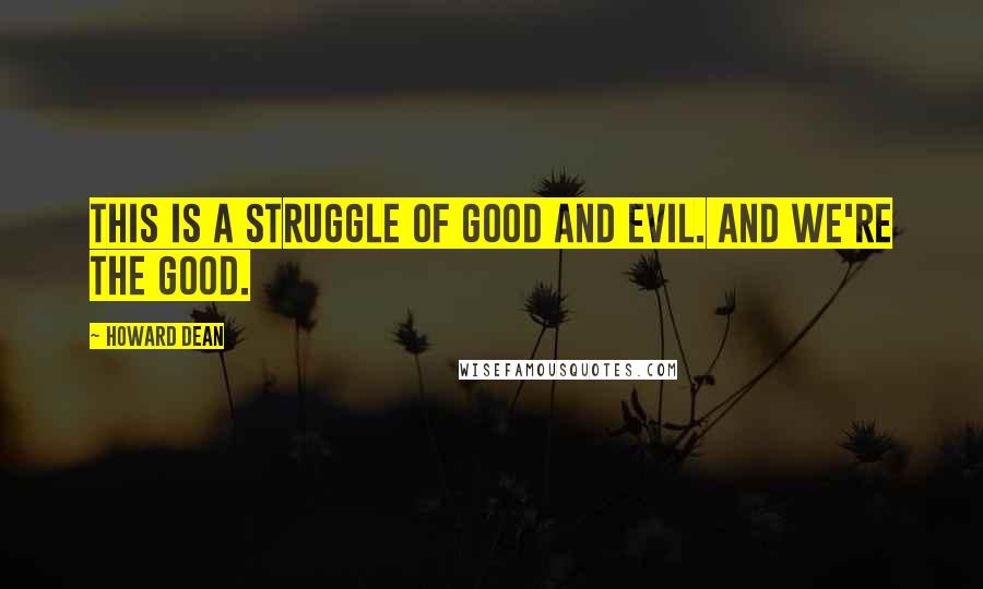 Howard Dean Quotes: This is a struggle of good and evil. And we're the good.