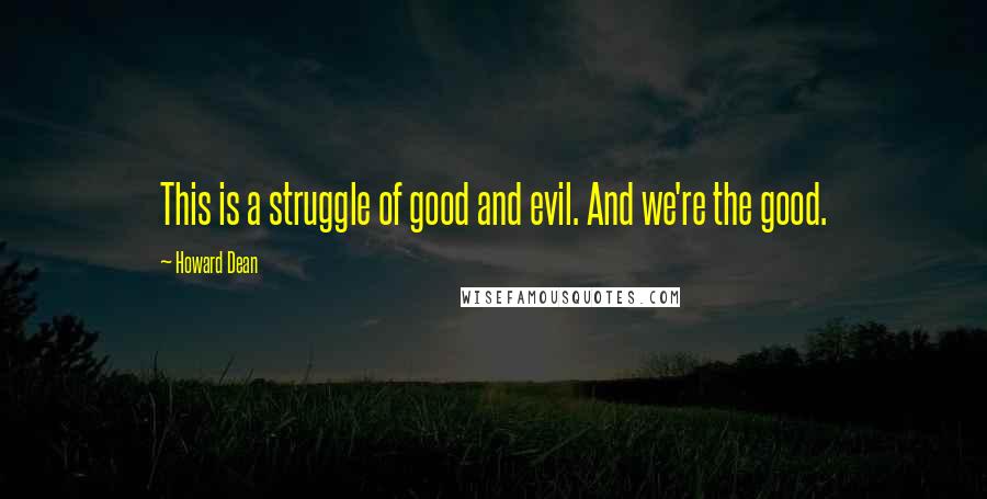 Howard Dean Quotes: This is a struggle of good and evil. And we're the good.