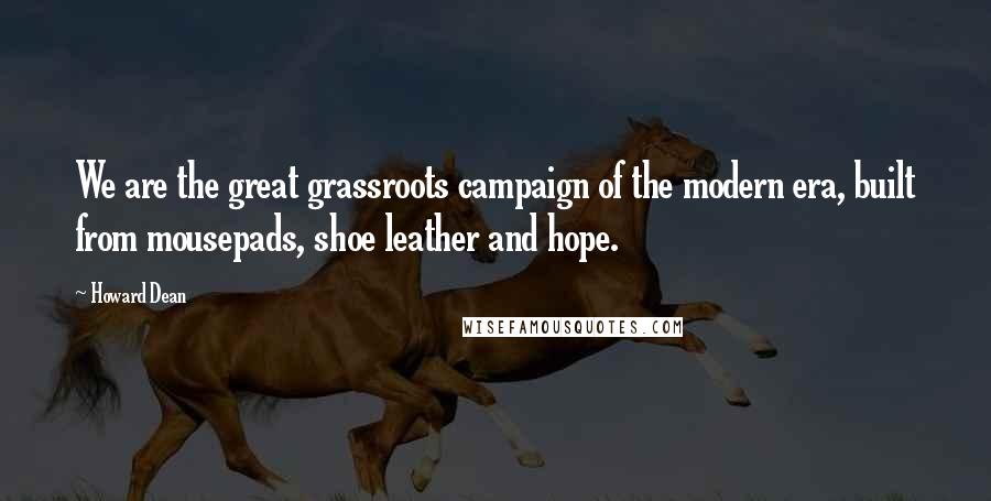 Howard Dean Quotes: We are the great grassroots campaign of the modern era, built from mousepads, shoe leather and hope.