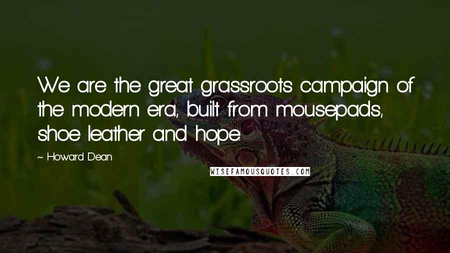 Howard Dean Quotes: We are the great grassroots campaign of the modern era, built from mousepads, shoe leather and hope.