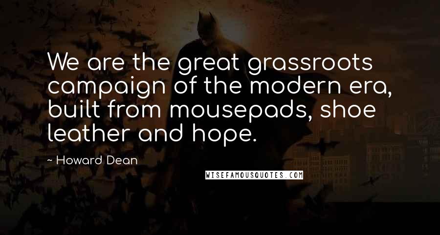 Howard Dean Quotes: We are the great grassroots campaign of the modern era, built from mousepads, shoe leather and hope.