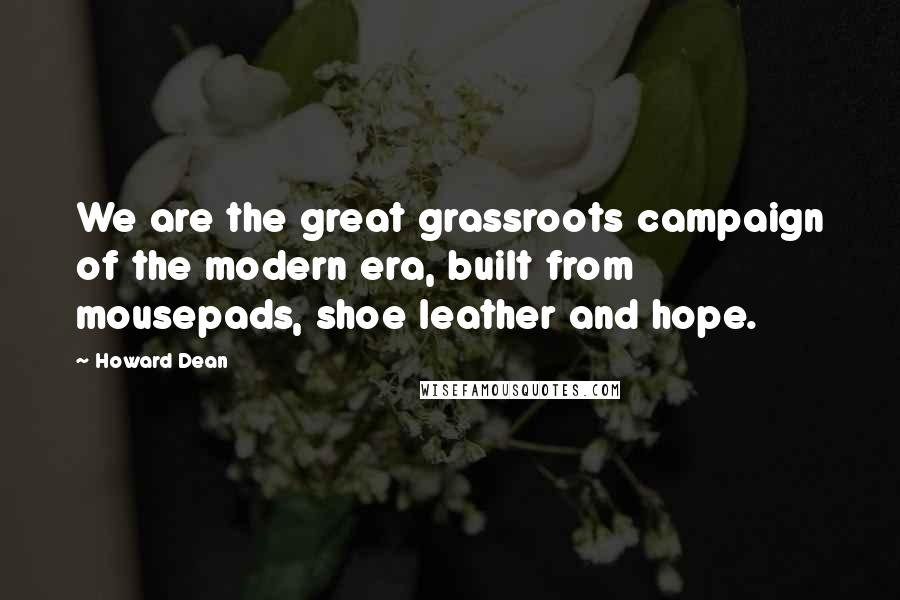 Howard Dean Quotes: We are the great grassroots campaign of the modern era, built from mousepads, shoe leather and hope.