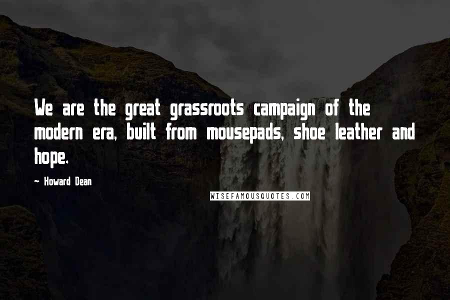 Howard Dean Quotes: We are the great grassroots campaign of the modern era, built from mousepads, shoe leather and hope.