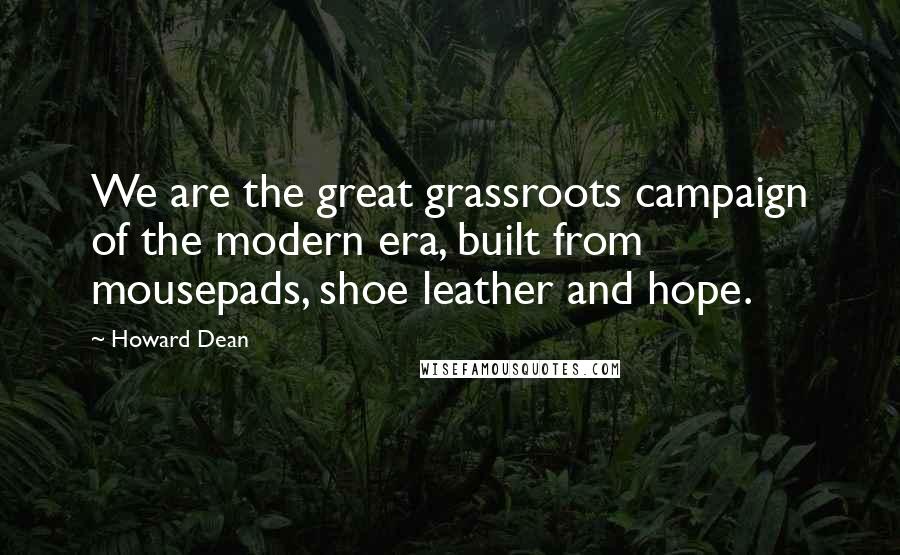 Howard Dean Quotes: We are the great grassroots campaign of the modern era, built from mousepads, shoe leather and hope.