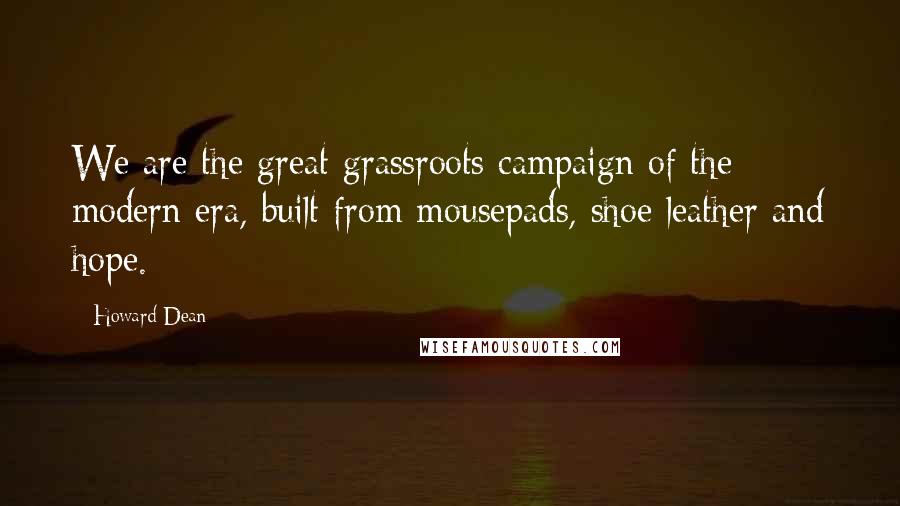 Howard Dean Quotes: We are the great grassroots campaign of the modern era, built from mousepads, shoe leather and hope.