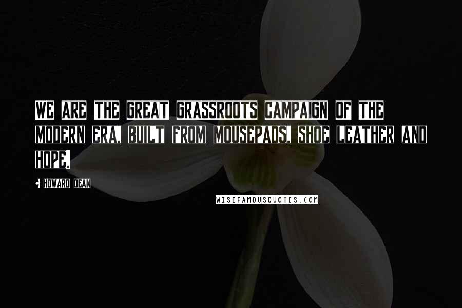 Howard Dean Quotes: We are the great grassroots campaign of the modern era, built from mousepads, shoe leather and hope.