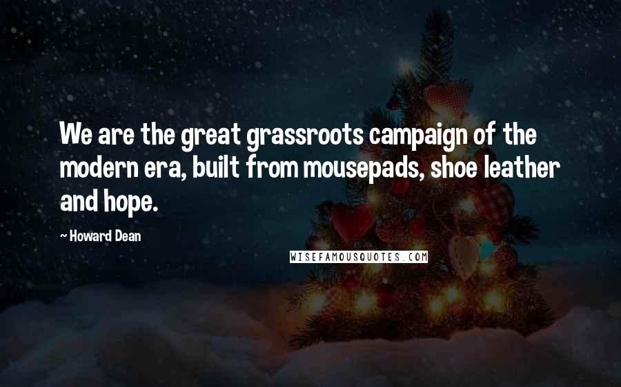 Howard Dean Quotes: We are the great grassroots campaign of the modern era, built from mousepads, shoe leather and hope.