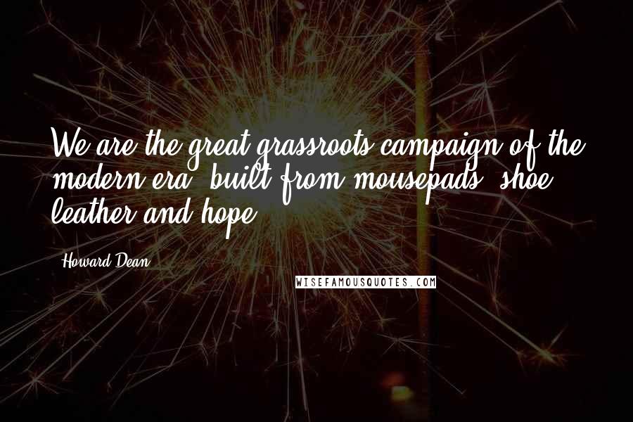 Howard Dean Quotes: We are the great grassroots campaign of the modern era, built from mousepads, shoe leather and hope.