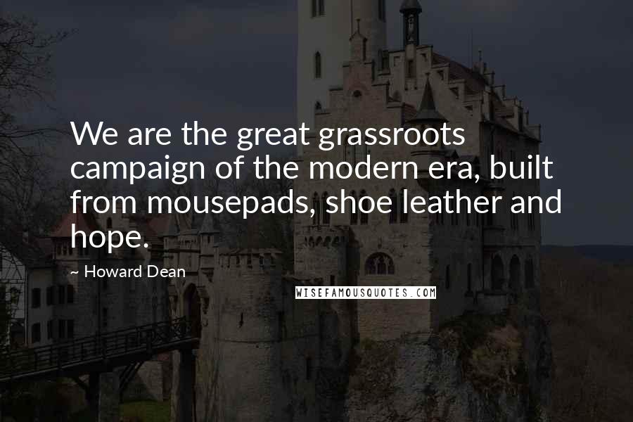 Howard Dean Quotes: We are the great grassroots campaign of the modern era, built from mousepads, shoe leather and hope.
