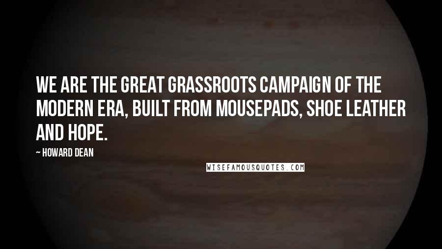 Howard Dean Quotes: We are the great grassroots campaign of the modern era, built from mousepads, shoe leather and hope.