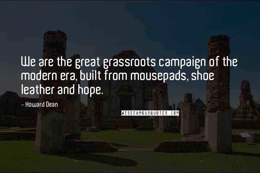 Howard Dean Quotes: We are the great grassroots campaign of the modern era, built from mousepads, shoe leather and hope.