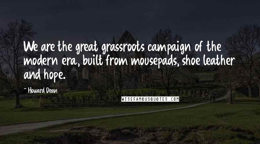 Howard Dean Quotes: We are the great grassroots campaign of the modern era, built from mousepads, shoe leather and hope.