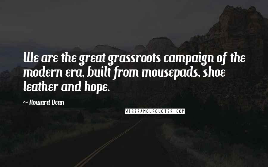 Howard Dean Quotes: We are the great grassroots campaign of the modern era, built from mousepads, shoe leather and hope.