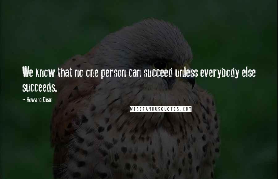 Howard Dean Quotes: We know that no one person can succeed unless everybody else succeeds.