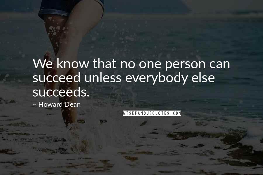 Howard Dean Quotes: We know that no one person can succeed unless everybody else succeeds.