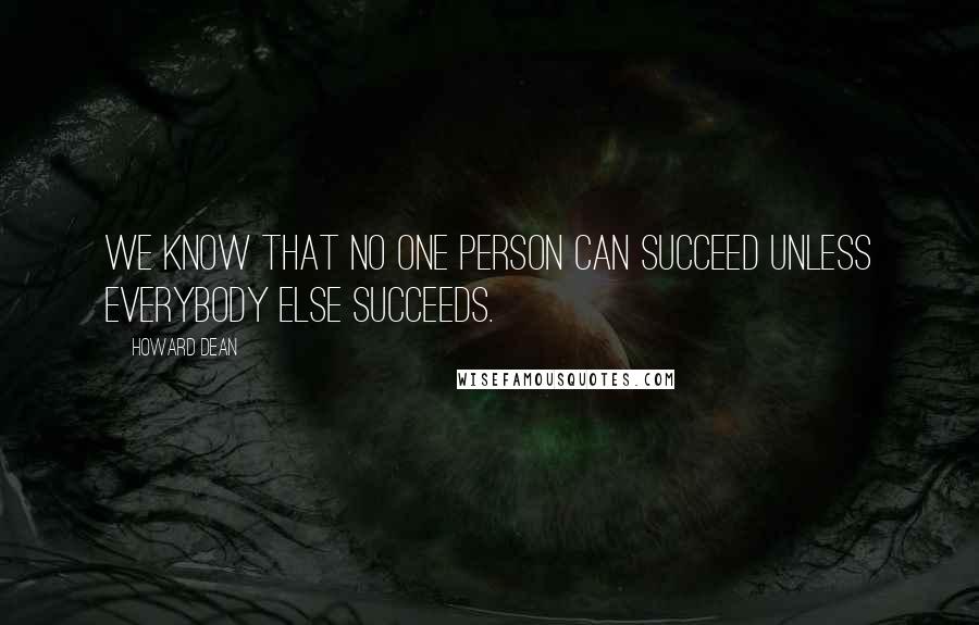 Howard Dean Quotes: We know that no one person can succeed unless everybody else succeeds.