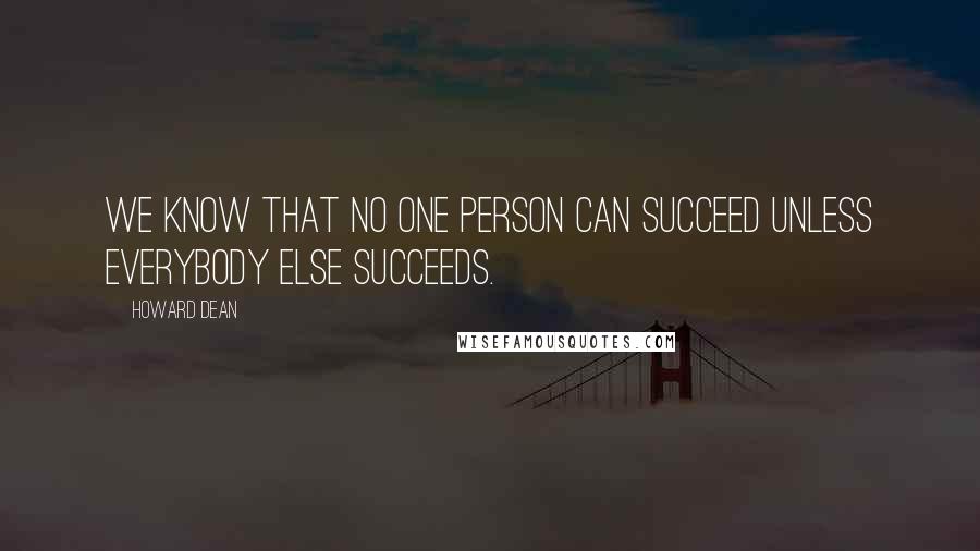 Howard Dean Quotes: We know that no one person can succeed unless everybody else succeeds.