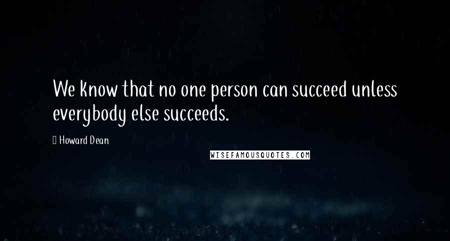 Howard Dean Quotes: We know that no one person can succeed unless everybody else succeeds.