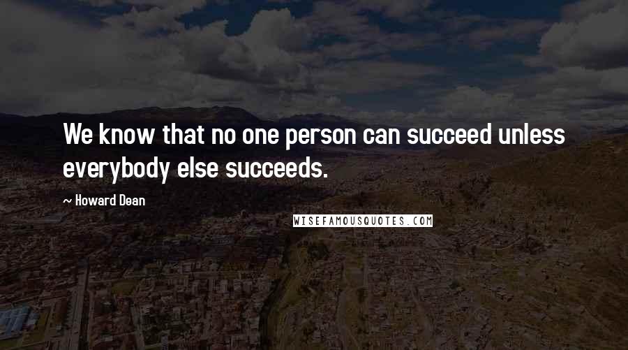 Howard Dean Quotes: We know that no one person can succeed unless everybody else succeeds.