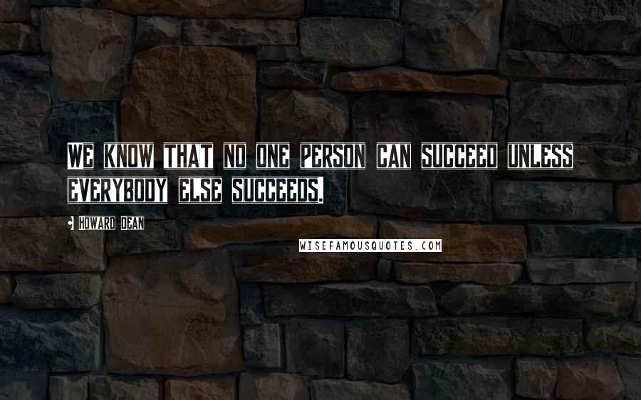 Howard Dean Quotes: We know that no one person can succeed unless everybody else succeeds.