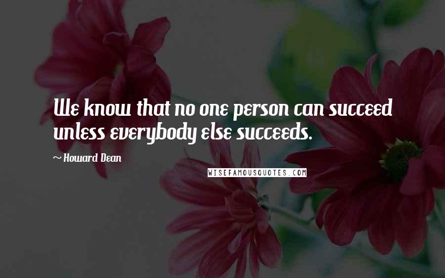 Howard Dean Quotes: We know that no one person can succeed unless everybody else succeeds.