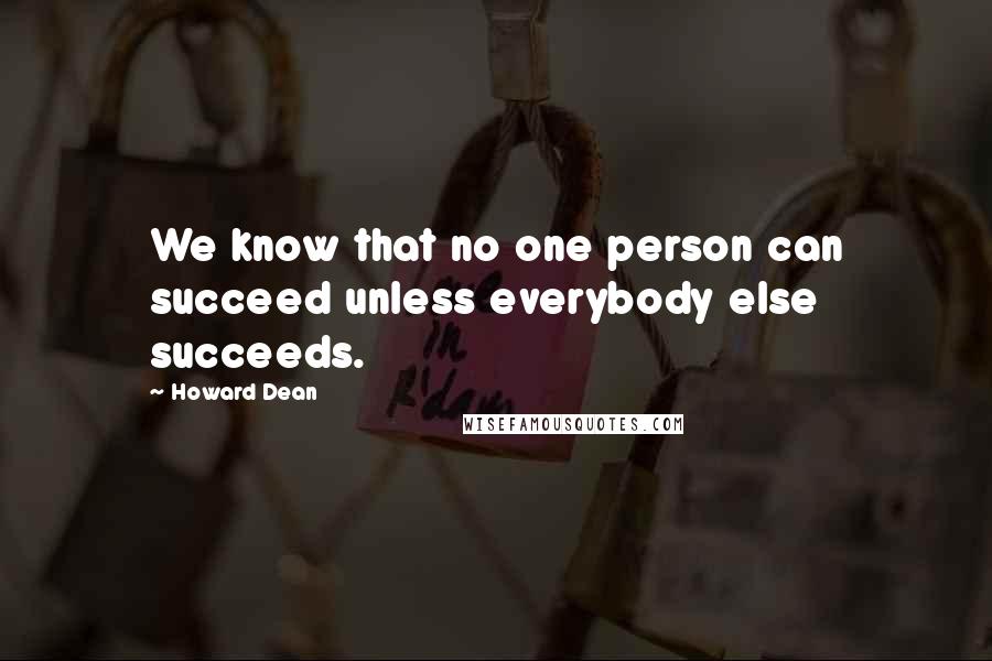 Howard Dean Quotes: We know that no one person can succeed unless everybody else succeeds.
