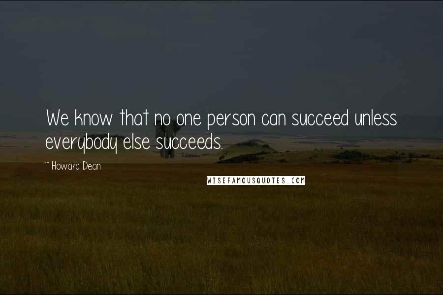 Howard Dean Quotes: We know that no one person can succeed unless everybody else succeeds.